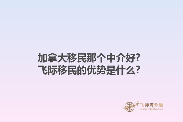 加拿大移民那個中介好？飛際移民的優勢是什么？