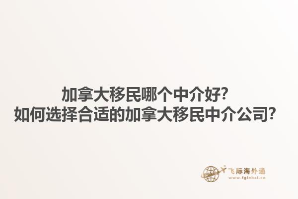 加拿大移民哪個中介好？如何選擇合適的加拿大移民中介公司？
