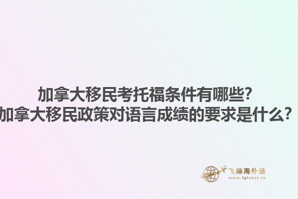加拿大移民考托福條件有哪些？加拿大移民政策對語言成績的要求是什么？