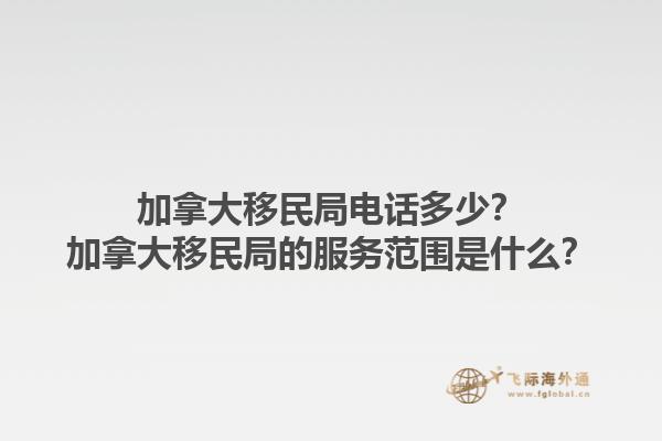 加拿大移民局電話多少？加拿大移民局的服務范圍是什么？