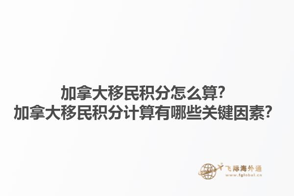加拿大移民積分怎么算？加拿大移民積分計算有哪些關鍵因素？