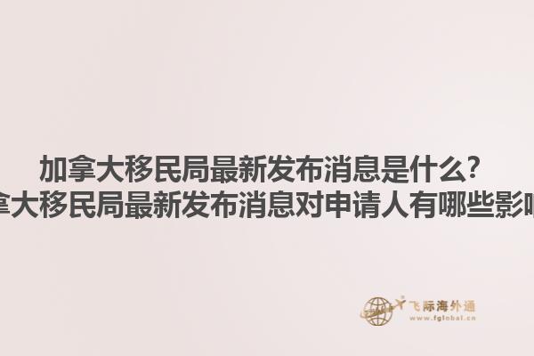 加拿大移民局最新發布消息是什么？加拿大移民局最新發布消息對申請人有哪些影響？1.jpg
