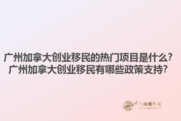 廣州加拿大創業移民的熱門項目是什么？廣州加拿大創業移民有哪些政策支持？