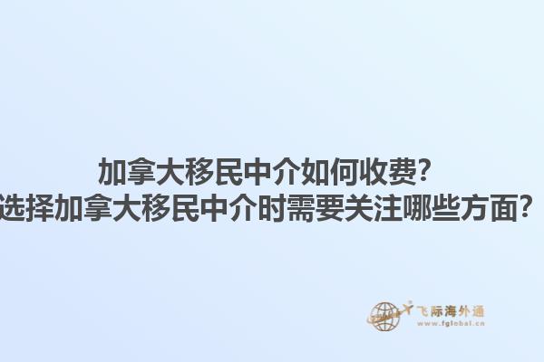 加拿大移民中介如何收費？選擇加拿大移民中介時需要關注哪些方面？