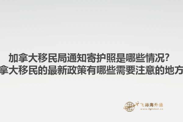 加拿大移民局通知寄護照是哪些情況？加拿大移民的最新政策有哪些需要注意的地方？