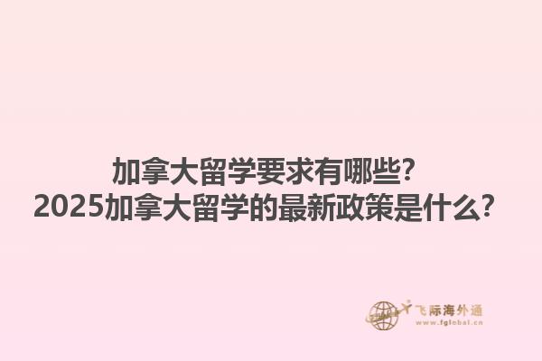 加拿大留學要求有哪些？2025加拿大留學的最新政策是什么？