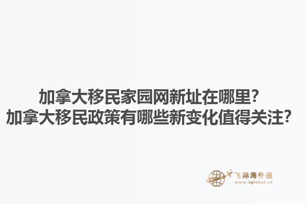 加拿大移民家園網新址在哪里？加拿大移民政策有哪些新變化值得關注？