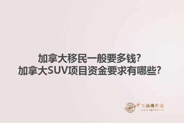 加拿大移民一般要多錢？加拿大SUV項目資金要求有哪些？