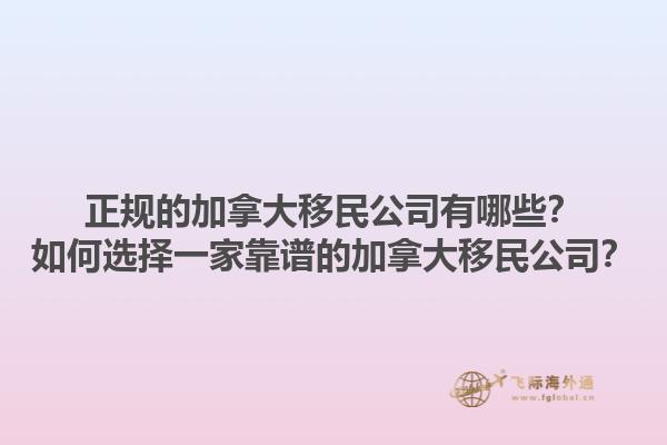 正規的加拿大移民公司有哪些？如何選擇一家靠譜的加拿大移民公司？