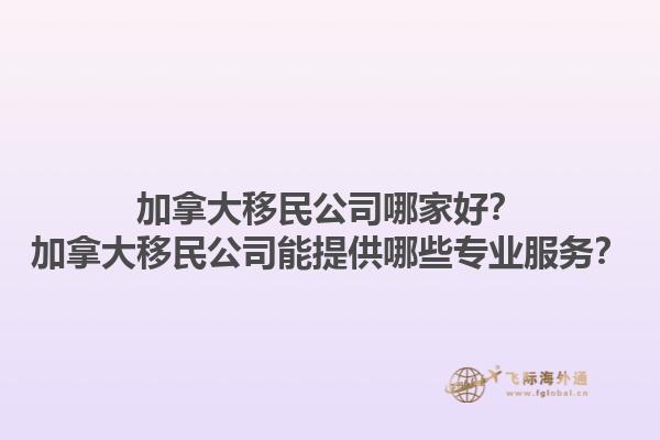 加拿大移民公司哪家好？加拿大移民公司能提供哪些專業服務？