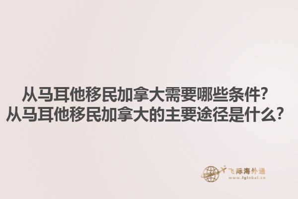 從馬耳他移民加拿大需要哪些條件？從馬耳他移民加拿大的主要途徑是什么？