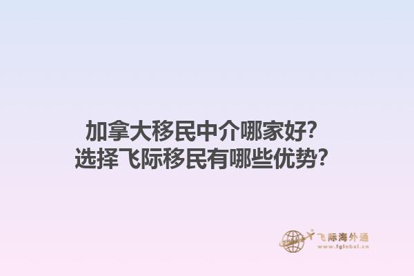 加拿大移民中介哪家好？選擇飛際移民有哪些優勢？