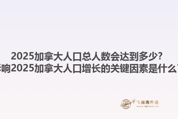 2025加拿大人口總人數會達到多少？影響2025加拿大人口增長的關鍵因素是什么？