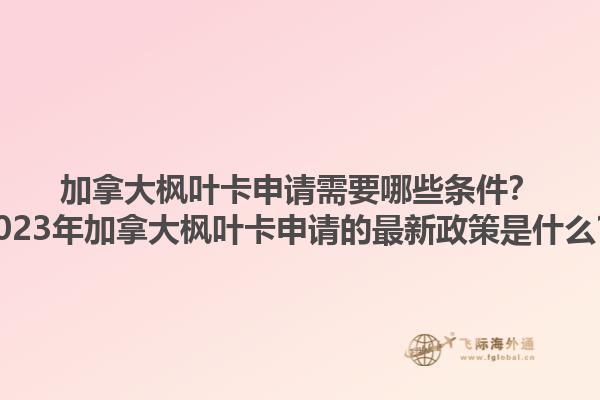 加拿大楓葉卡申請需要哪些條件？2023年加拿大楓葉卡申請的最新政策是什么？
