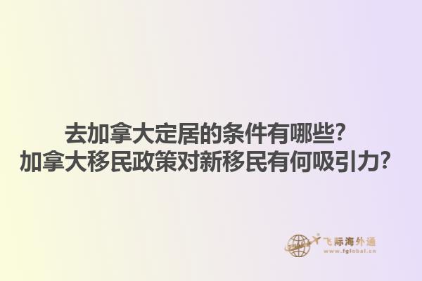 去加拿大定居的條件有哪些？加拿大移民政策對新移民有何吸引力？