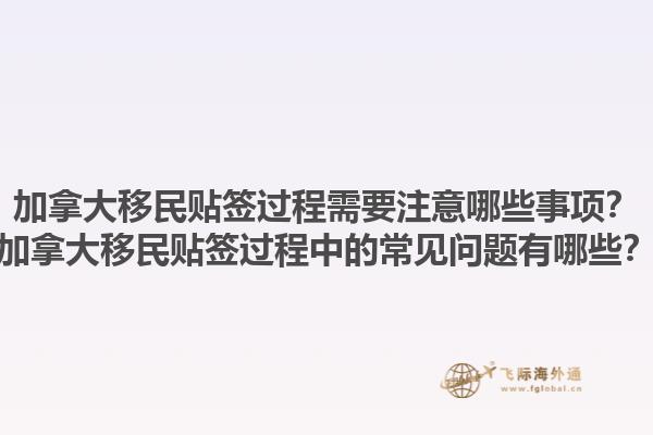 加拿大移民貼簽過程需要注意哪些事項？加拿大移民貼簽過程中的常見問題有哪些？