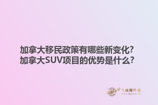 加拿大移民政策有哪些新變化？加拿大SUV項目的優勢是什么？