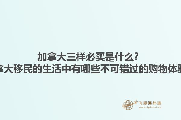 加拿大三樣必買是什么？加拿大移民的生活中有哪些不可錯過的購物體驗？