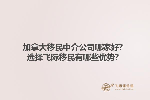 加拿大移民中介公司哪家好？選擇飛際移民有哪些優勢？