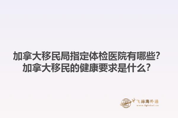 加拿大移民局指定體檢醫院有哪些？加拿大移民的健康要求是什么？