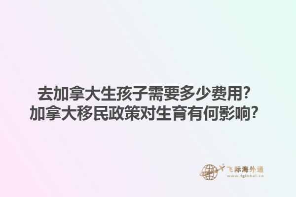 去加拿大生孩子需要多少費用？加拿大移民政策對生育有何影響？