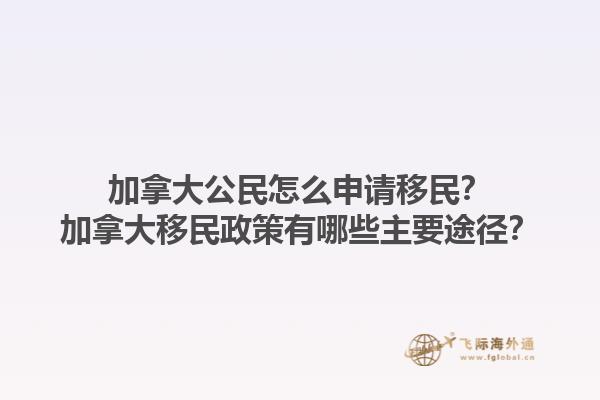加拿大公民怎么申請移民？加拿大移民政策有哪些主要途徑？