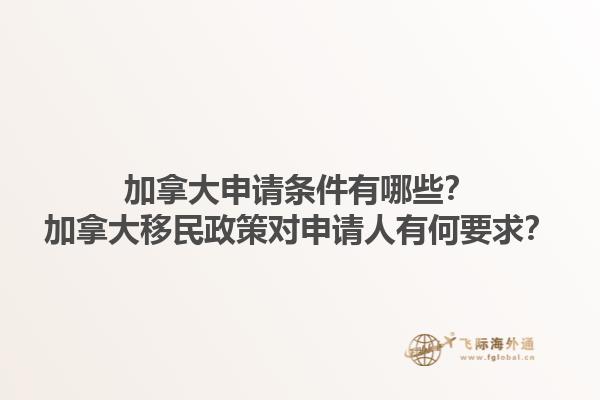 加拿大申請條件有哪些？加拿大移民政策對申請人有何要求？