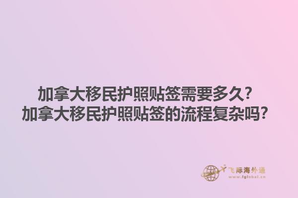 加拿大移民護照貼簽需要多久？加拿大移民護照貼簽的流程復雜嗎？