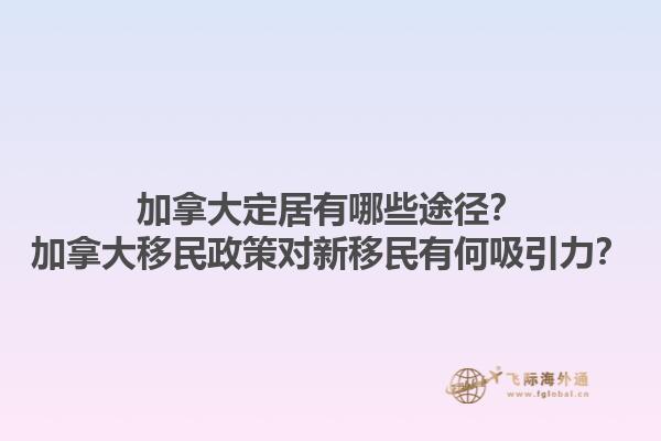 加拿大定居有哪些途徑？加拿大移民政策對新移民有何吸引力？