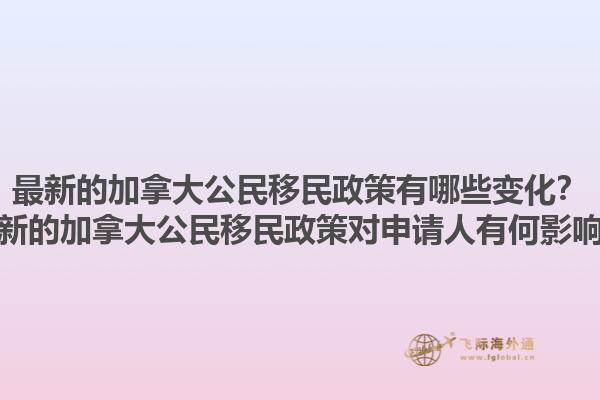 最新的加拿大公民移民政策有哪些變化？最新的加拿大公民移民政策對申請人有何影響？