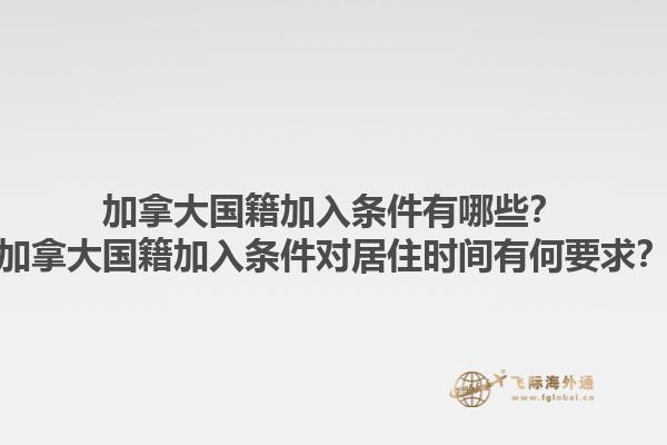 加拿大國籍加入條件有哪些？加拿大國籍加入條件對居住時間有何要求？