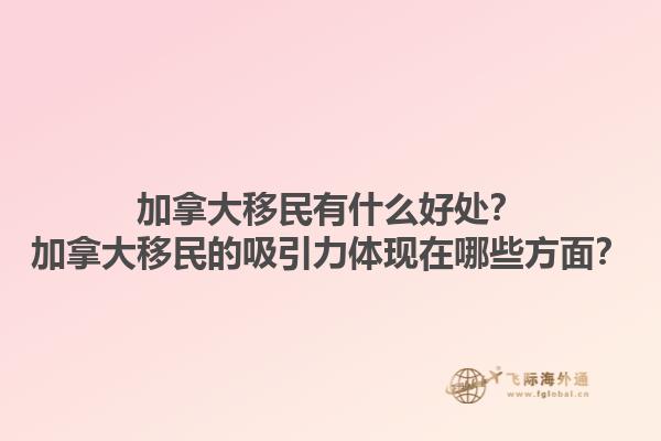 加拿大移民有什么好處？加拿大移民的吸引力體現在哪些方面？
