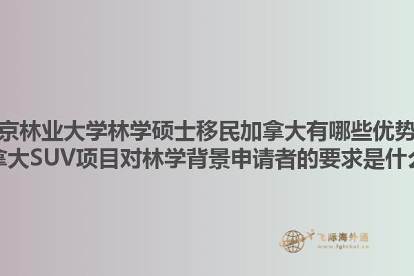 南京林業大學林學碩士移民加拿大有哪些優勢？加拿大SUV項目對林學背景申請者的要求是什么？