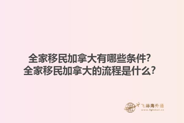 全家移民加拿大有哪些條件？全家移民加拿大的流程是什么？