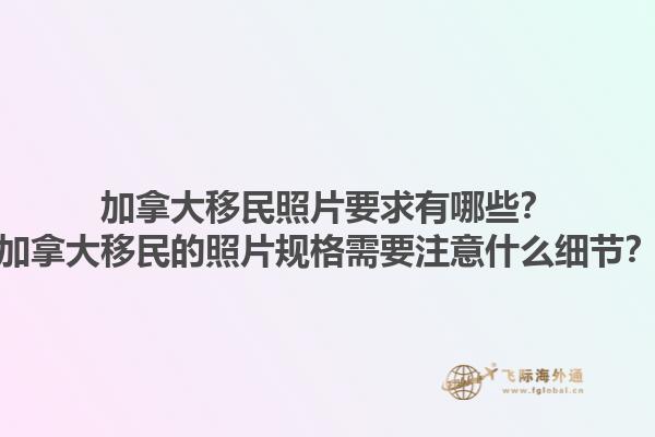 加拿大移民照片要求有哪些？加拿大移民的照片規格需要注意什么細節？