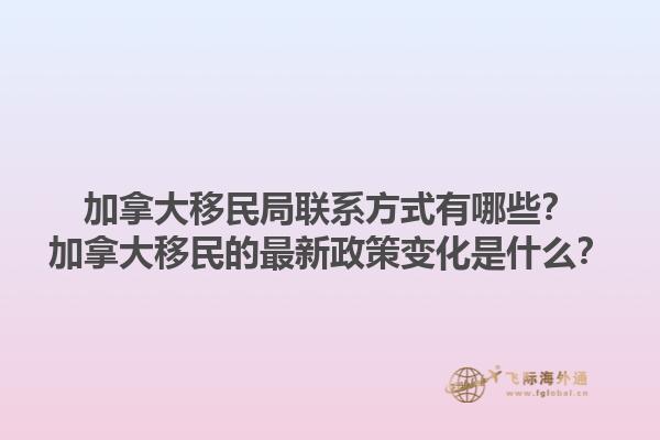 加拿大移民局聯系方式有哪些？加拿大移民的最新政策變化是什么？