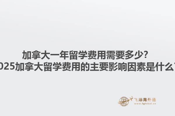 加拿大一年留學費用需要多少？2025加拿大留學費用的主要影響因素是什么？