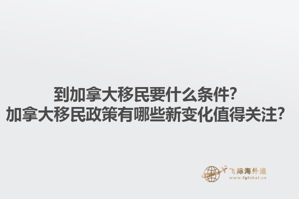 到加拿大移民要什么條件？加拿大移民政策有哪些新變化值得關注？1.jpg
