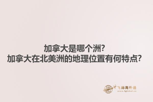 加拿大是哪個洲？加拿大在北美洲的地理位置有何特點？1.jpg