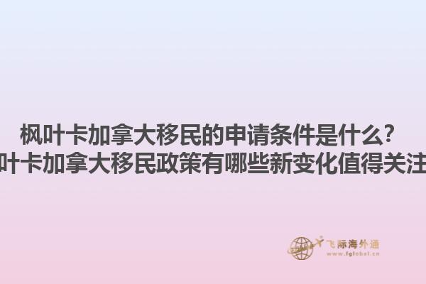 楓葉卡加拿大移民的申請條件是什么？楓葉卡加拿大移民政策有哪些新變化值得關注？1.jpg