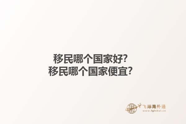 移民哪個國家好？移民哪個國家便宜？1.jpg