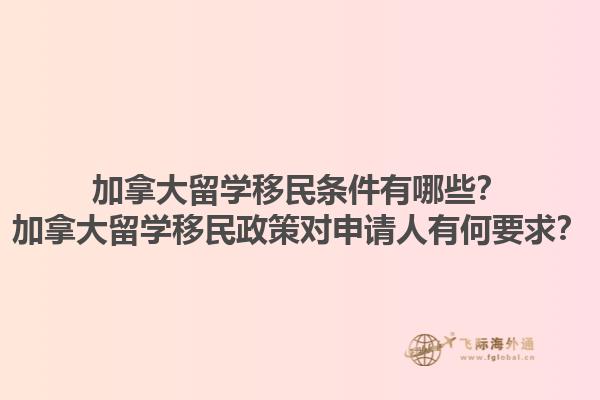 加拿大留學移民條件有哪些？加拿大留學移民政策對申請人有何要求？1.jpg