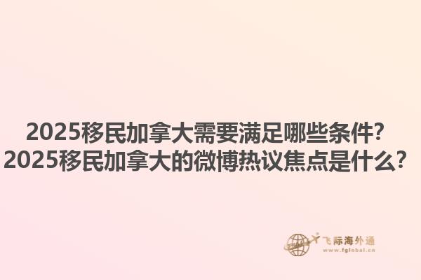 2025移民加拿大需要滿足哪些條件？2025移民加拿大的微博熱議焦點是什么？