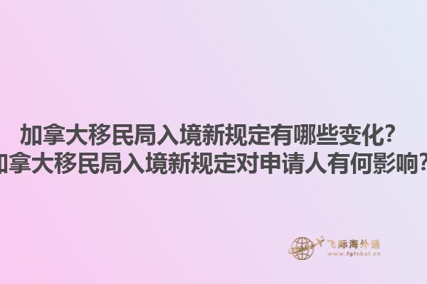 加拿大移民局入境新規定有哪些變化？加拿大移民局入境新規定對申請人有何影響？