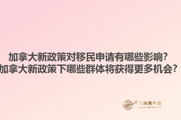 加拿大新政策對移民申請有哪些影響？加拿大新政策下哪些群體將獲得更多機會？1.jpg