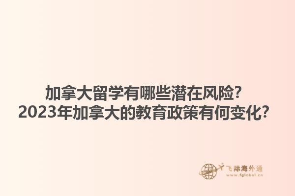 加拿大留學有哪些潛在風險？2023年加拿大的教育政策有何變化？1.jpg