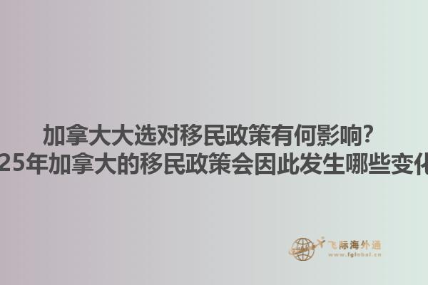 加拿大大選對移民政策有何影響？2025年加拿大的移民政策會因此發生哪些變化？1.jpg