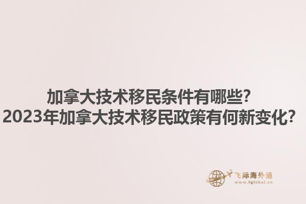 加拿大技術移民條件有哪些？2023年加拿大技術移民政策有何新變化？1.jpg