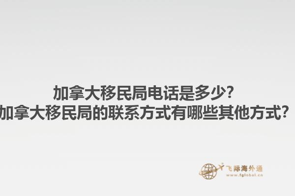 加拿大移民局電話是多少？加拿大移民局的聯系方式有哪些其他方式？1.jpg