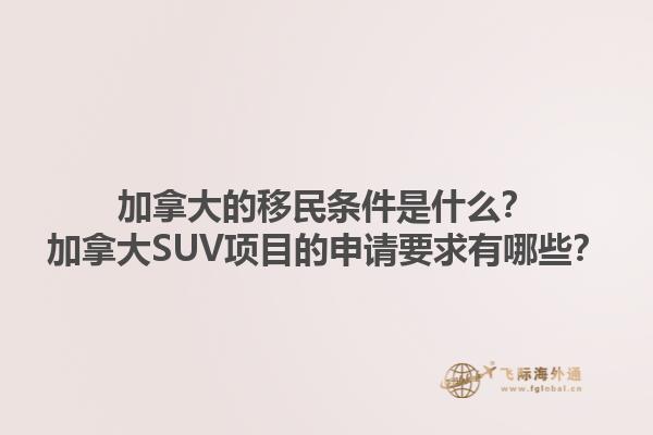 加拿大的移民條件是什么？加拿大SUV項目的申請要求有哪些？